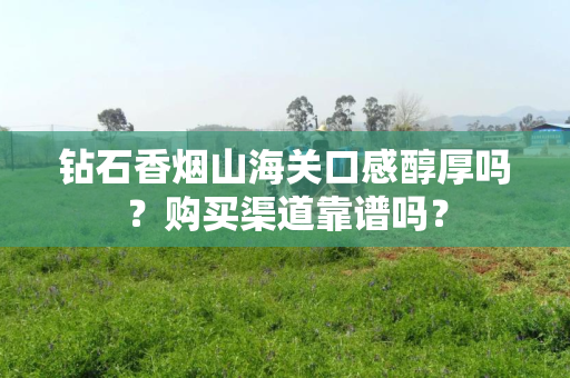 钻石香烟山海关口感醇厚吗？购买渠道靠谱吗？
