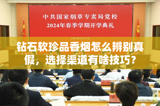 钻石软珍品香烟怎么辨别真假，选择渠道有啥技巧？
